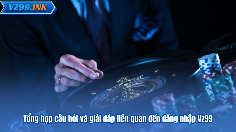Tổng hợp câu hỏi và giải đáp liên quan đến đăng nhập Vz99